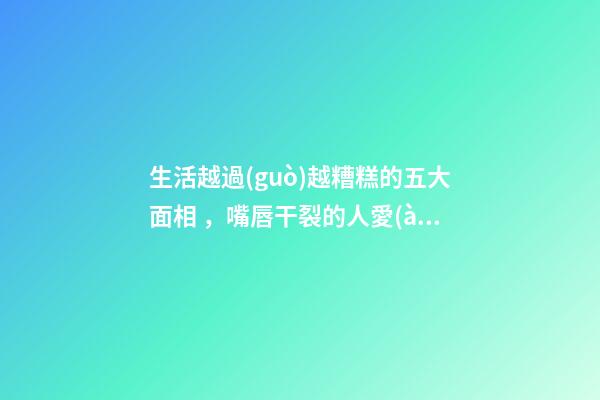 生活越過(guò)越糟糕的五大面相，嘴唇干裂的人愛(ài)比較